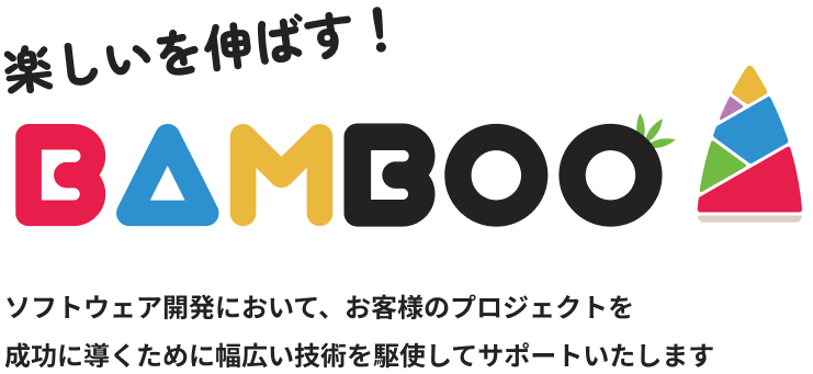 楽しいを伸ばす！ BAMBOO ソフトウェア開発において、お客様のプロジェクトを成功に導くために幅広い技術を駆使してサポートいたします