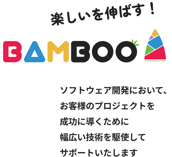 楽しいを伸ばす！ BAMBOO ソフトウェア開発において、お客様のプロジェクトを成功に導くために幅広い技術を駆使してサポートいたします